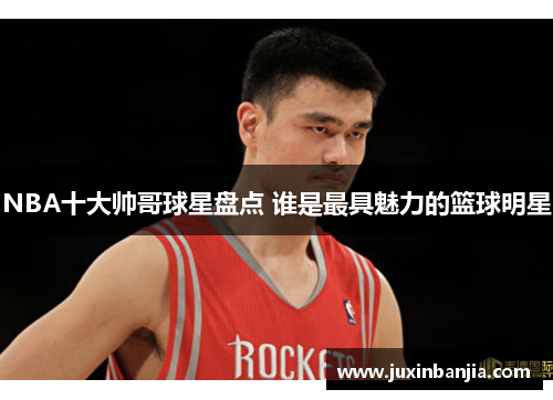 NBA十大帅哥球星盘点 谁是最具魅力的篮球明星