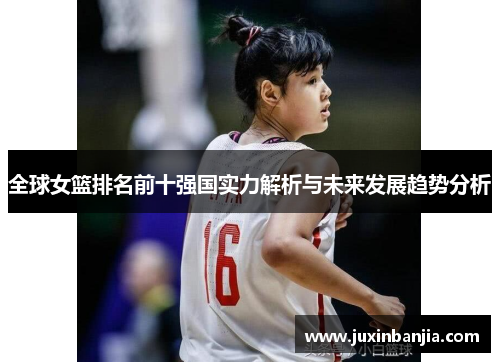 全球女篮排名前十强国实力解析与未来发展趋势分析