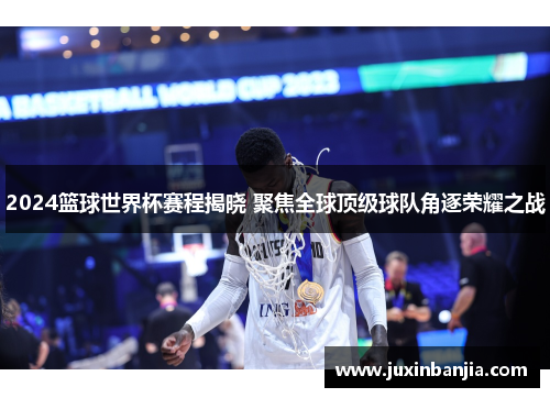 2024篮球世界杯赛程揭晓 聚焦全球顶级球队角逐荣耀之战
