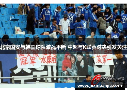 北京国安与韩国球队激战不断 中超与K联赛对决引发关注