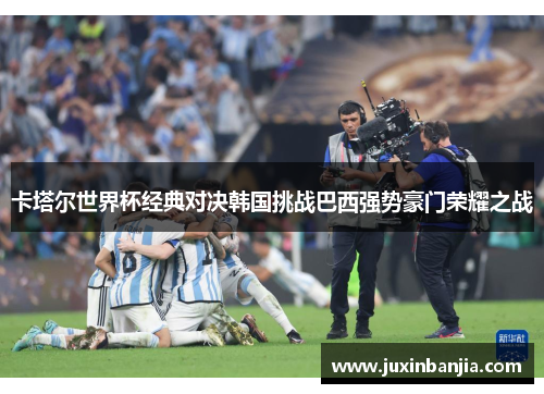 卡塔尔世界杯经典对决韩国挑战巴西强势豪门荣耀之战