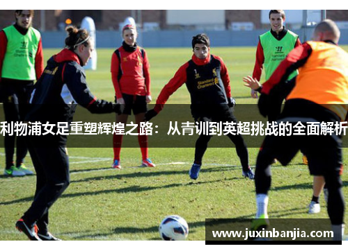 利物浦女足重塑辉煌之路：从青训到英超挑战的全面解析