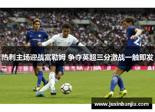 热刺主场迎战富勒姆 争夺英超三分激战一触即发