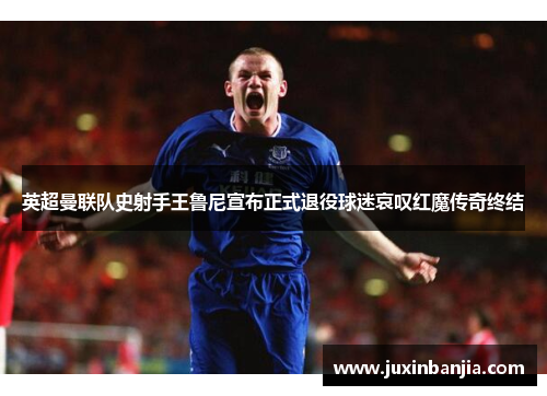 英超曼联队史射手王鲁尼宣布正式退役球迷哀叹红魔传奇终结