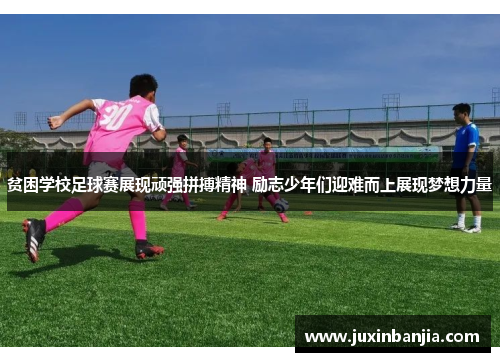 贫困学校足球赛展现顽强拼搏精神 励志少年们迎难而上展现梦想力量