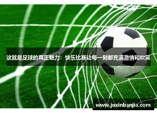 这就是足球的真正魅力：快乐比赛让每一刻都充满激情和欢笑
