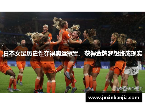 日本女足历史性夺得奥运冠军，获得金牌梦想终成现实