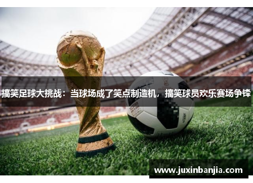 搞笑足球大挑战：当球场成了笑点制造机，搞笑球员欢乐赛场争锋