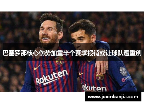 巴塞罗那核心伤势加重半个赛季报销或让球队遭重创