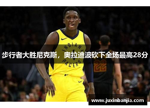 步行者大胜尼克斯，奥拉迪波砍下全场最高28分