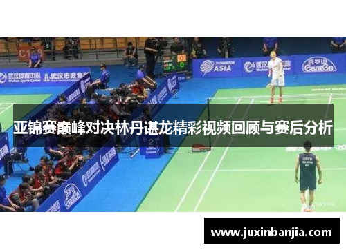 亚锦赛巅峰对决林丹谌龙精彩视频回顾与赛后分析