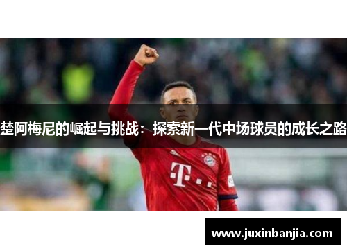 楚阿梅尼的崛起与挑战：探索新一代中场球员的成长之路