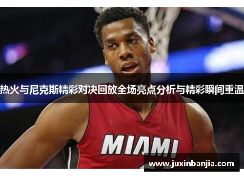 热火与尼克斯精彩对决回放全场亮点分析与精彩瞬间重温