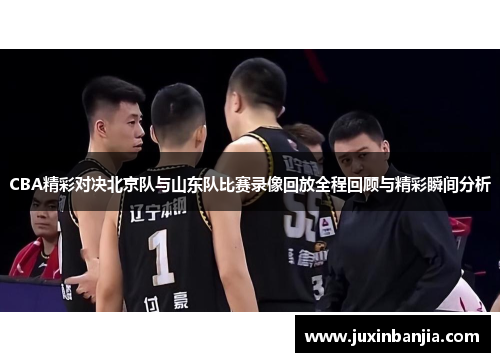 CBA精彩对决北京队与山东队比赛录像回放全程回顾与精彩瞬间分析