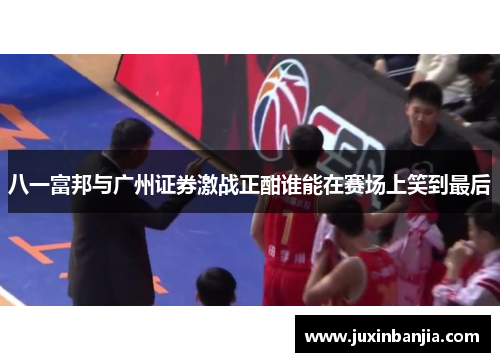 八一富邦与广州证券激战正酣谁能在赛场上笑到最后