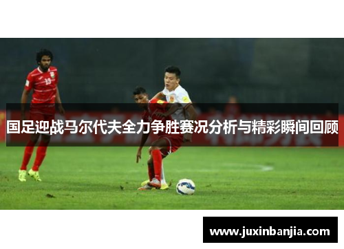 国足迎战马尔代夫全力争胜赛况分析与精彩瞬间回顾