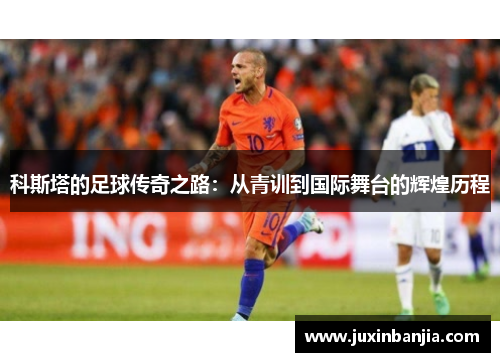 科斯塔的足球传奇之路：从青训到国际舞台的辉煌历程