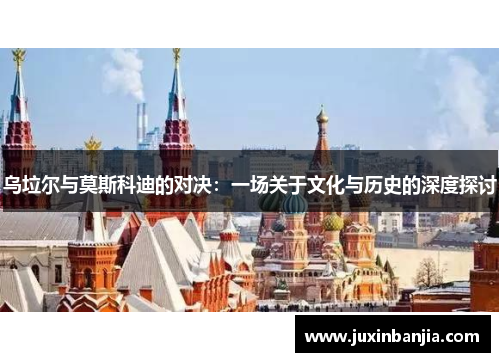 乌垃尔与莫斯科迪的对决：一场关于文化与历史的深度探讨