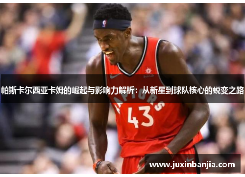 帕斯卡尔西亚卡姆的崛起与影响力解析：从新星到球队核心的蜕变之路